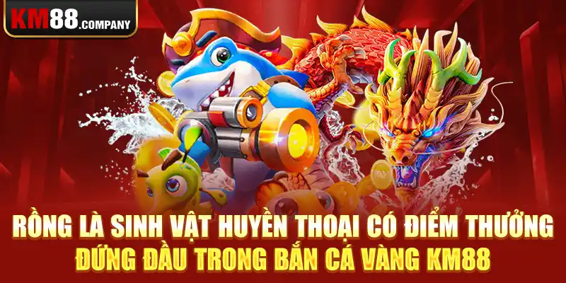 Rồng là sinh vật huyền thoại có điểm thưởng đứng đầu trong bắn cá vàng Km88