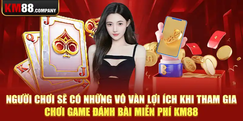 Người chơi sẽ có những vô vàn lợi ích khi tham gia chơi game đánh bài miễn phí Km88