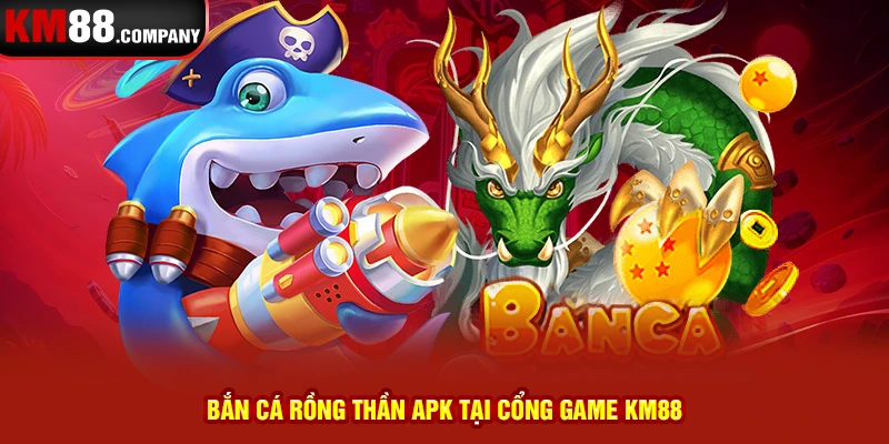 Bắn cá rồng thần APK tại cổng game Km88 