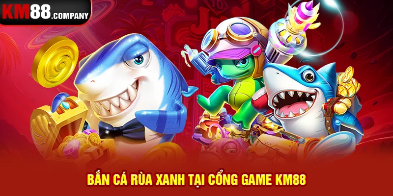 Bắn cá rùa xanh tại cổng game Km88 