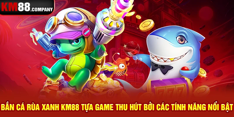 Bắn cá rùa xanh Km88 tựa game thu hút bởi các tính năng nổi bật 