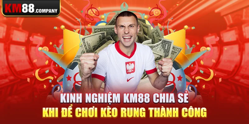 Kinh nghiệm Km88 chia sẻ khi để chơi kèo rung thành công 