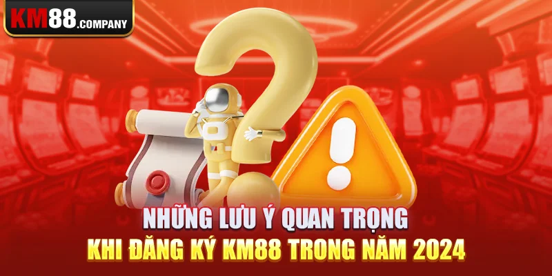 Những lưu ý quan trọng khi đăng ký km88 trong năm 2024