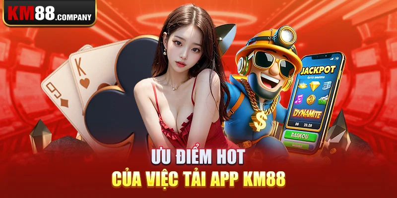 Ưu điểm hot của việc  tải app Km88